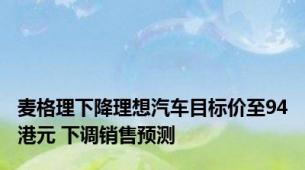麦格理下降理想汽车目标价至94港元 下调销售预测