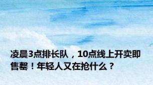 凌晨3点排长队，10点线上开卖即售罄！年轻人又在抢什么？