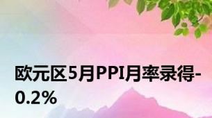 欧元区5月PPI月率录得-0.2%