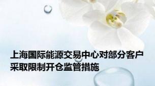 上海国际能源交易中心对部分客户采取限制开仓监管措施