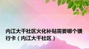 内江大千社区火化补贴需要哪个银行卡（内江大千社区）