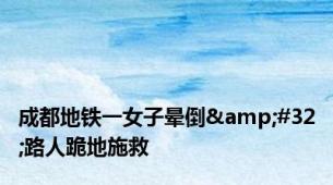 成都地铁一女子晕倒&#32;路人跪地施救