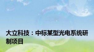 大立科技：中标某型光电系统研制项目