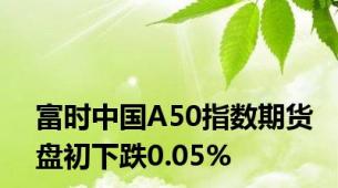 富时中国A50指数期货盘初下跌0.05%