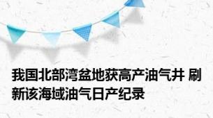 我国北部湾盆地获高产油气井 刷新该海域油气日产纪录