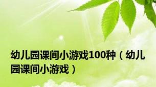 幼儿园课间小游戏100种（幼儿园课间小游戏）