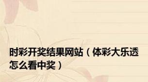 时彩开奖结果网站（体彩大乐透怎么看中奖）