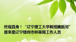 终现真身！“辽宁理工大学教授魏新河”原来是辽宁锦州市林草局工作人员