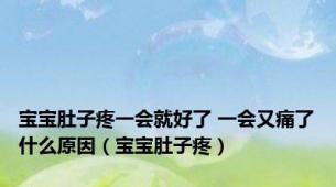 宝宝肚子疼一会就好了 一会又痛了什么原因（宝宝肚子疼）