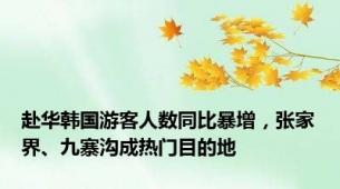 赴华韩国游客人数同比暴增，张家界、九寨沟成热门目的地