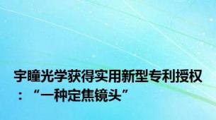 宇瞳光学获得实用新型专利授权：“一种定焦镜头”