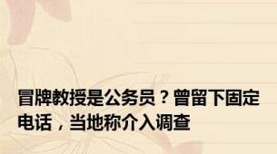 冒牌教授是公务员？曾留下固定电话，当地称介入调查