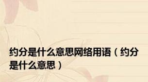 约分是什么意思网络用语（约分是什么意思）