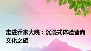 走进乔家大院：沉浸式体验晋商文化之旅