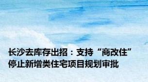 长沙去库存出招：支持“商改住” 停止新增类住宅项目规划审批