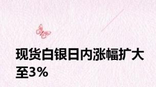 现货白银日内涨幅扩大至3%