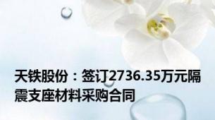 天铁股份：签订2736.35万元隔震支座材料采购合同