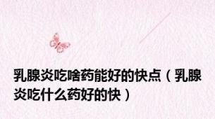 乳腺炎吃啥药能好的快点（乳腺炎吃什么药好的快）