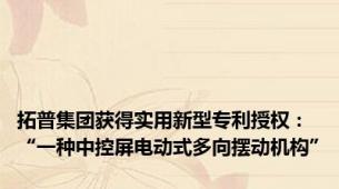 拓普集团获得实用新型专利授权：“一种中控屏电动式多向摆动机构”