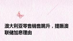 澳大利亚零售销售跳升，提振澳联储加息理由
