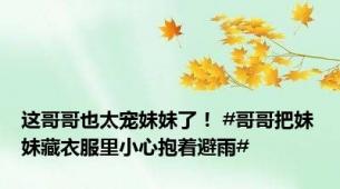 这哥哥也太宠妹妹了！ #哥哥把妹妹藏衣服里小心抱着避雨#