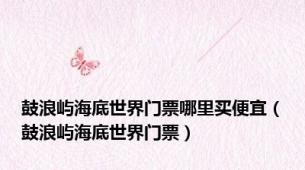 鼓浪屿海底世界门票哪里买便宜（鼓浪屿海底世界门票）
