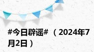 #今日辟谣# （2024年7月2日）