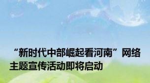 “新时代中部崛起看河南”网络主题宣传活动即将启动