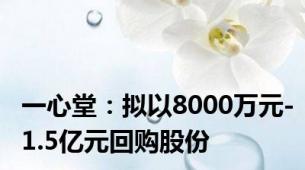 一心堂：拟以8000万元-1.5亿元回购股份