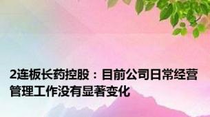 2连板长药控股：目前公司日常经营管理工作没有显著变化