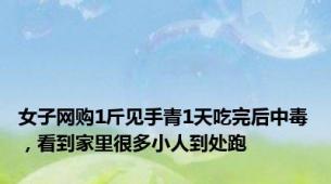 女子网购1斤见手青1天吃完后中毒，看到家里很多小人到处跑