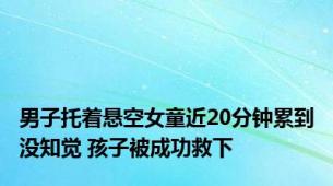 男子托着悬空女童近20分钟累到没知觉 孩子被成功救下