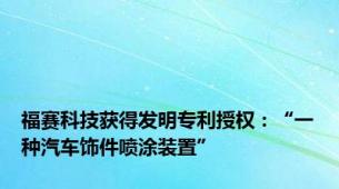 福赛科技获得发明专利授权：“一种汽车饰件喷涂装置”