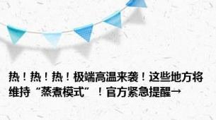 热！热！热！极端高温来袭！这些地方将维持“蒸煮模式”！官方紧急提醒→