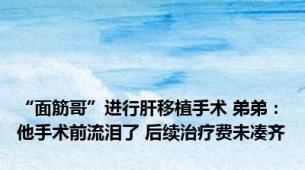 “面筋哥”进行肝移植手术 弟弟：他手术前流泪了 后续治疗费未凑齐