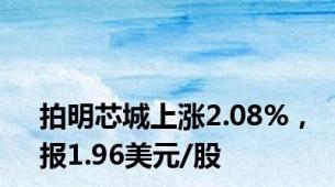 拍明芯城上涨2.08%，报1.96美元/股