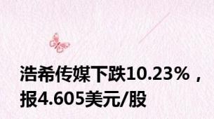 浩希传媒下跌10.23%，报4.605美元/股