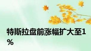 特斯拉盘前涨幅扩大至1%