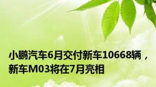 小鹏汽车6月交付新车10668辆，新车M03将在7月亮相