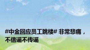 #中金回应员工跳楼# 非常悲痛，不信谣不传谣