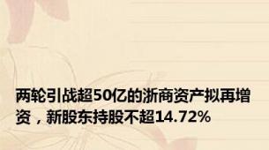 两轮引战超50亿的浙商资产拟再增资，新股东持股不超14.72%
