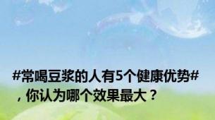 #常喝豆浆的人有5个健康优势# ，你认为哪个效果最大？