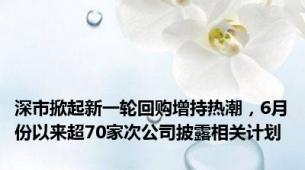 深市掀起新一轮回购增持热潮，6月份以来超70家次公司披露相关计划
