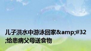 儿子洪水中游泳回家&#32;给患病父母送食物