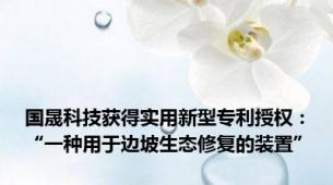 国晟科技获得实用新型专利授权：“一种用于边坡生态修复的装置”