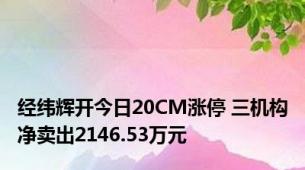 经纬辉开今日20CM涨停 三机构净卖出2146.53万元