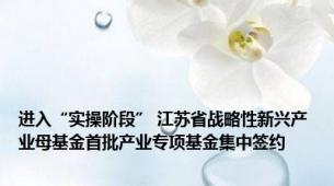 进入“实操阶段” 江苏省战略性新兴产业母基金首批产业专项基金集中签约