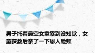 男子托着悬空女童累到没知觉，女童获救后亲了一下恩人脸颊