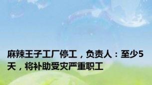 麻辣王子工厂停工，负责人：至少5天，将补助受灾严重职工