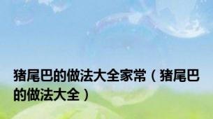 猪尾巴的做法大全家常（猪尾巴的做法大全）